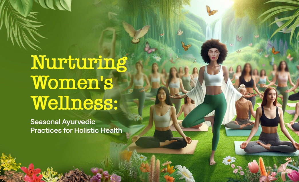 Nurturing Women's Wellness: Seasonal Ayurvedic Practices for Holistic Health